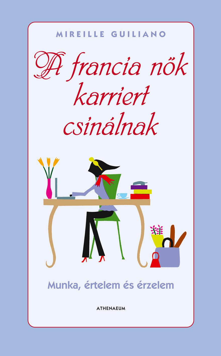 Mireille Guiliano - A Francia Nk Karriert Csinlnak - Munka, rtelem s rzelem -