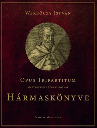 Werbczy Istvn - Opus Tripartitum - Magyarorszg Szoksjognak Hrmasknyve
